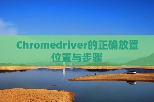 Chromedriver的正确放置位置与步骤